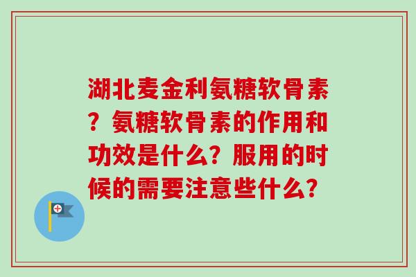 湖北麦金利氨糖软骨素?氨糖软骨素的作用和功效是什么?服用的时候的需要注意些什么? 湖北麦金利氨糖软骨素?氨糖软骨素的作用和功效是什么?服用的时候的需要注意些什么?