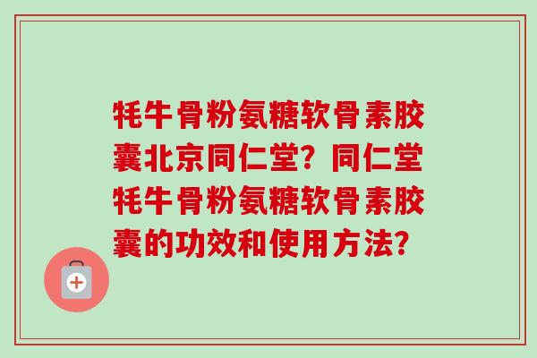 牦牛骨粉氨糖软骨素胶囊北京同仁堂？同仁堂牦牛骨粉氨糖软骨素胶囊的功效和使用方法？