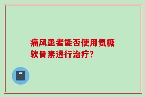 患者能否使用氨糖软骨素进行? 患者能否使用氨糖软骨素进行?