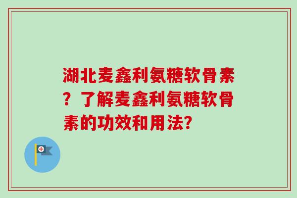 湖北麦鑫利氨糖软骨素？了解麦鑫利氨糖软骨素的功效和用法？