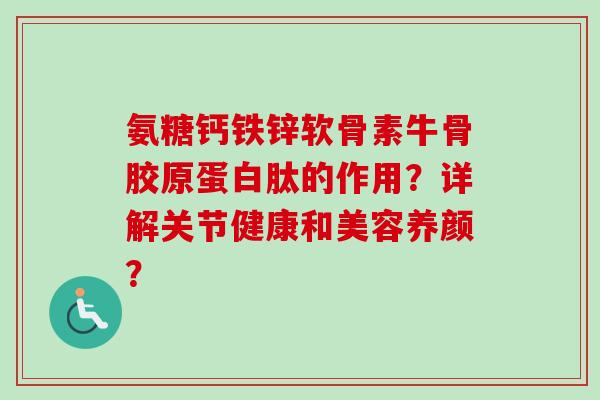 氨糖钙铁锌软骨素牛骨胶原蛋白肽的作用？详解关节健康和美容养颜？
