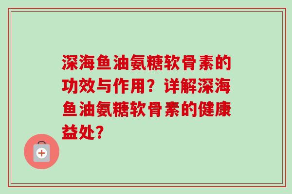 深海鱼油氨糖软骨素的功效与作用?详解深海鱼油氨糖软骨素的健康益处? 深海鱼油氨糖软骨素的功效与作用?详解深海鱼油氨糖软骨素的健康益处?