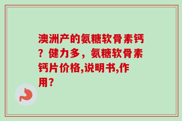 澳洲产的氨糖软骨素钙？健力多，氨糖软骨素钙片价格,说明书,作用？