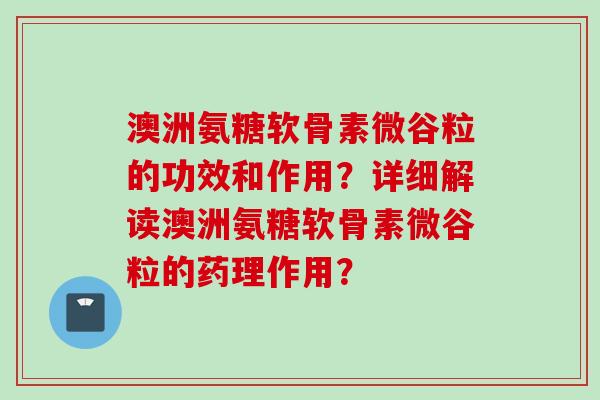 澳洲氨糖软骨素微谷粒的功效和作用？详细解读澳洲氨糖软骨素微谷粒的药理作用？