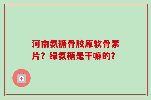 河南氨糖骨胶原软骨素片？绿氨糖是干嘛的？