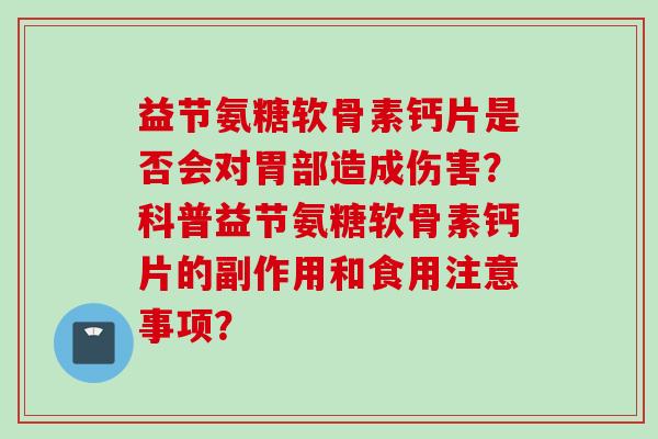 益节氨糖软骨素钙片是否会对胃部造成伤害?科普益节氨糖软骨素钙片的副作用和食用注意事项? 益节氨糖软骨素钙片是否会对胃部造成伤害?科普益节氨糖软骨素钙片的副作用和食用注意事项?