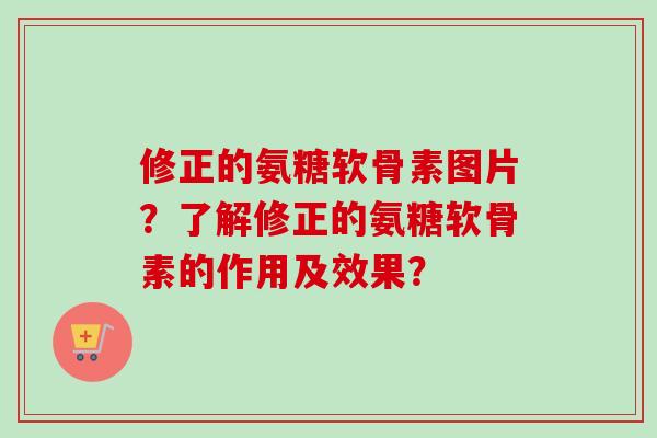 修正的氨糖软骨素图片？了解修正的氨糖软骨素的作用及效果？