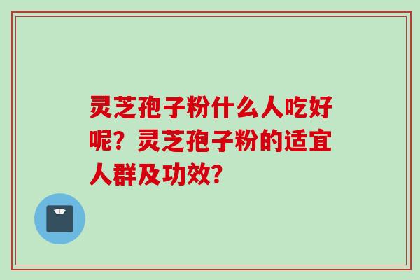 灵芝孢子粉什么人吃好呢?灵芝孢子粉的适宜人群及功效? 灵芝孢子粉什么人吃好呢?灵芝孢子粉的适宜人群及功效?