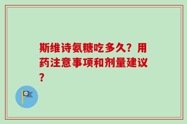 斯维诗氨糖吃多久？用药注意事项和剂量建议？