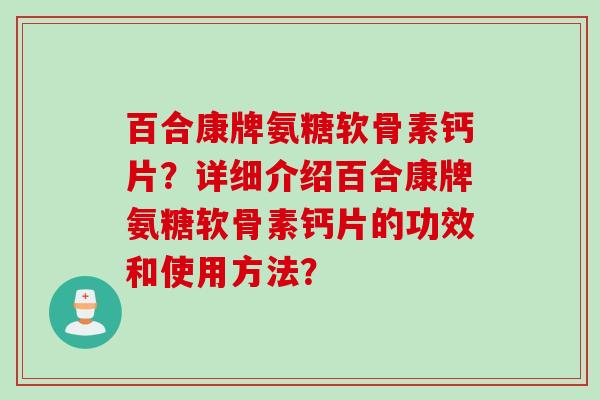 百合康牌氨糖软骨素钙片?详细介绍百合康牌氨糖软骨素钙片的功效和使用方法? 百合康牌氨糖软骨素钙片?详细介绍百合康牌氨糖软骨素钙片的功效和使用方法?