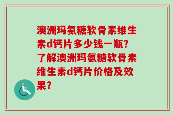 澳洲玛氨糖软骨素维生素d钙片多少钱一瓶？了解澳洲玛氨糖软骨素维生素d钙片价格及效果？
