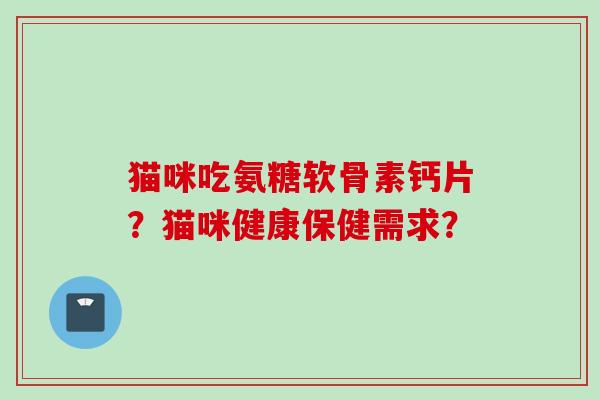 猫咪吃氨糖软骨素钙片？猫咪健康保健需求？