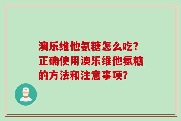澳乐维他氨糖怎么吃？正确使用澳乐维他氨糖的方法和注意事项？