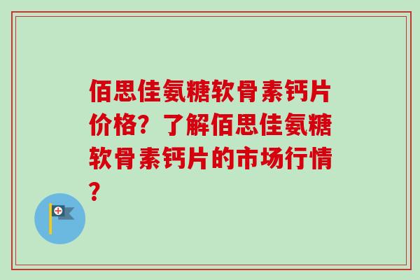 佰思佳氨糖软骨素钙片价格？了解佰思佳氨糖软骨素钙片的市场行情？