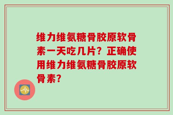 维力维氨糖骨胶原软骨素一天吃几片？正确使用维力维氨糖骨胶原软骨素？