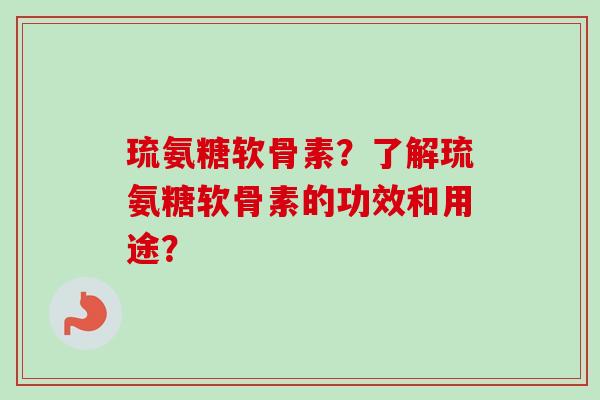 琉氨糖软骨素？了解琉氨糖软骨素的功效和用途？