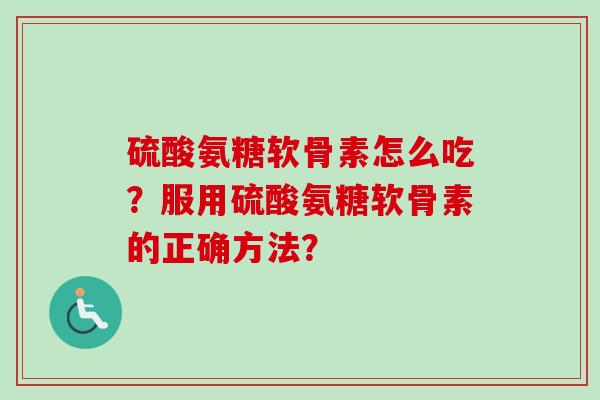 硫酸氨糖软骨素怎么吃?服用硫酸氨糖软骨素的正确方法? 硫酸氨糖软骨素怎么吃?服用硫酸氨糖软骨素的正确方法?