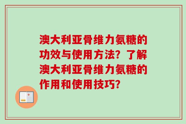 澳大利亚骨维力氨糖的功效与使用方法？了解澳大利亚骨维力氨糖的作用和使用技巧？
