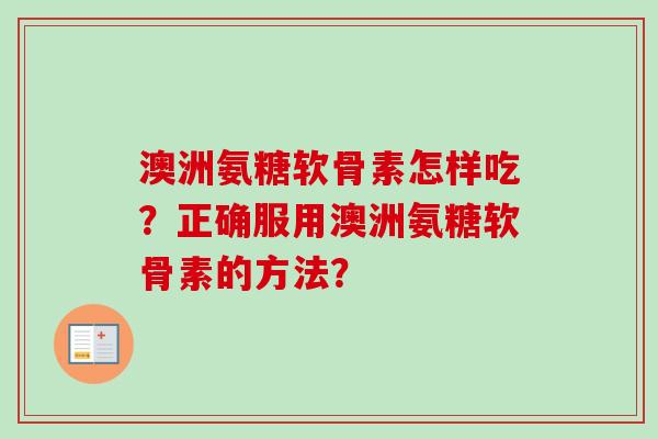 澳洲氨糖软骨素怎样吃？正确服用澳洲氨糖软骨素的方法？