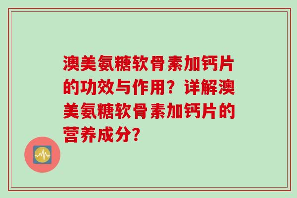 澳美氨糖软骨素加钙片的功效与作用？详解澳美氨糖软骨素加钙片的营养成分？