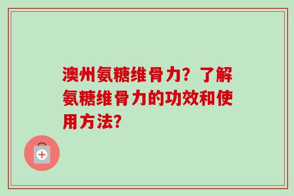 澳州氨糖维骨力？了解氨糖维骨力的功效和使用方法？