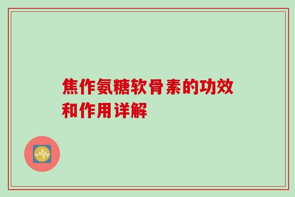 焦作氨糖软骨素的功效和作用详解 焦作氨糖软骨素的功效和作用详解