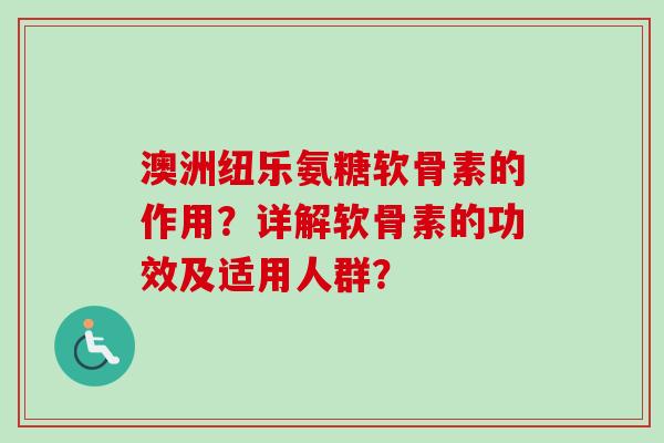 澳洲纽乐氨糖软骨素的作用？详解软骨素的功效及适用人群？