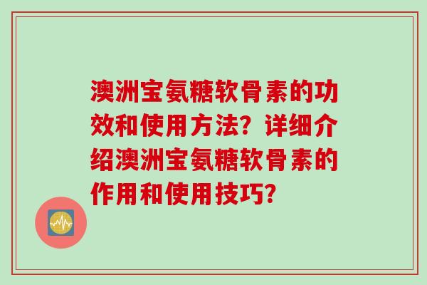 澳洲宝氨糖软骨素的功效和使用方法？详细介绍澳洲宝氨糖软骨素的作用和使用技巧？