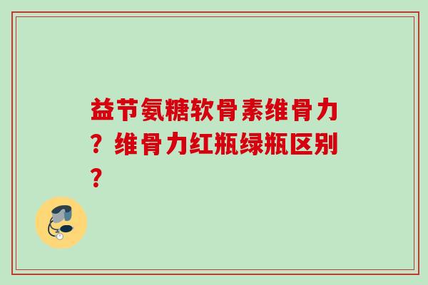 益节氨糖软骨素维骨力？维骨力红瓶绿瓶区别？