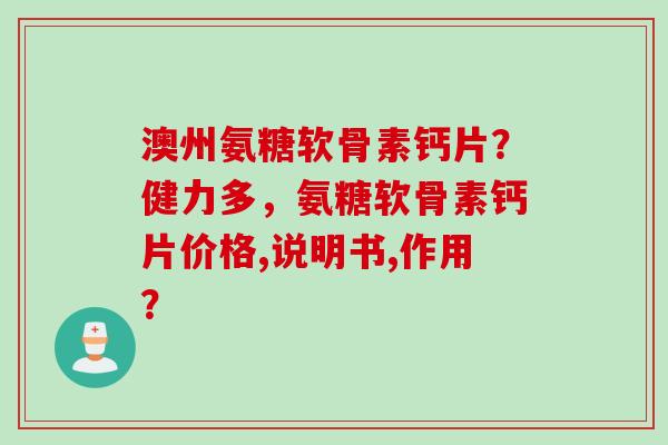 澳州氨糖软骨素钙片？健力多，氨糖软骨素钙片价格,说明书,作用？