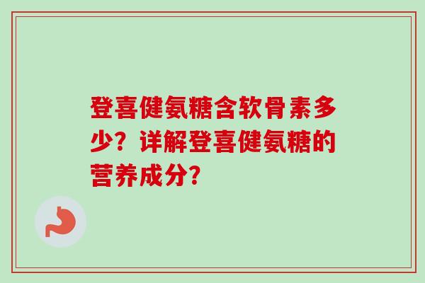 登喜健氨糖含软骨素多少？详解登喜健氨糖的营养成分？