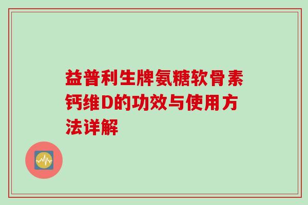 益普利生牌氨糖软骨素钙维D的功效与使用方法详解