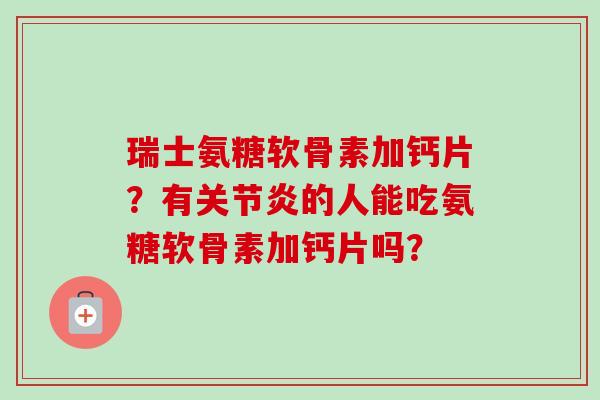 瑞士氨糖软骨素加钙片？有关节炎的人能吃氨糖软骨素加钙片吗？