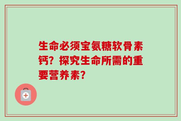 生命必须宝氨糖软骨素钙？探究生命所需的重要营养素？