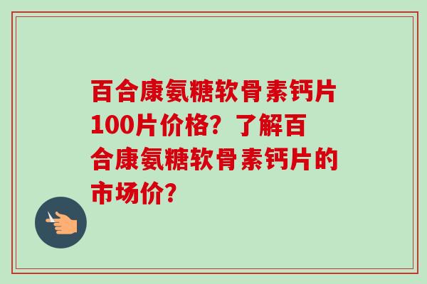 百合康氨糖软骨素钙片100片价格?了解百合康氨糖软骨素钙片的市场价? 百合康氨糖软骨素钙片100片价格?了解百合康氨糖软骨素钙片的市场价?