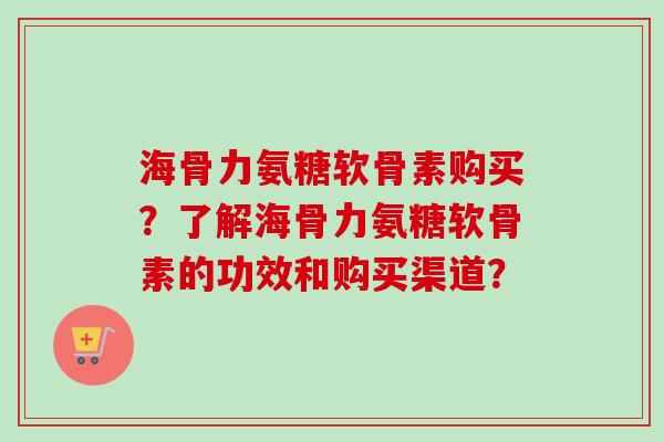 海骨力氨糖软骨素购买？了解海骨力氨糖软骨素的功效和购买渠道？