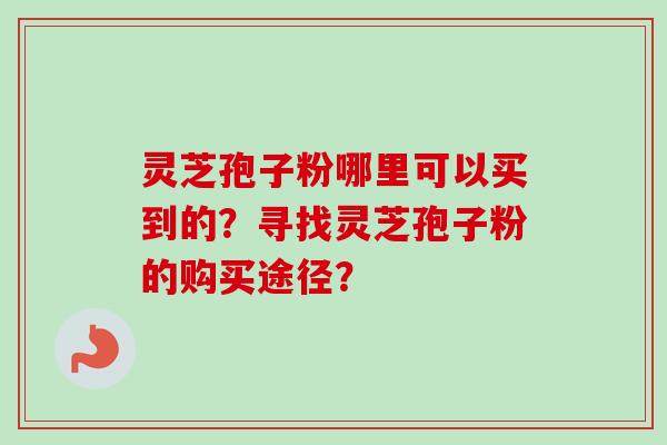 灵芝孢子粉哪里可以买到的？寻找灵芝孢子粉的购买途径？