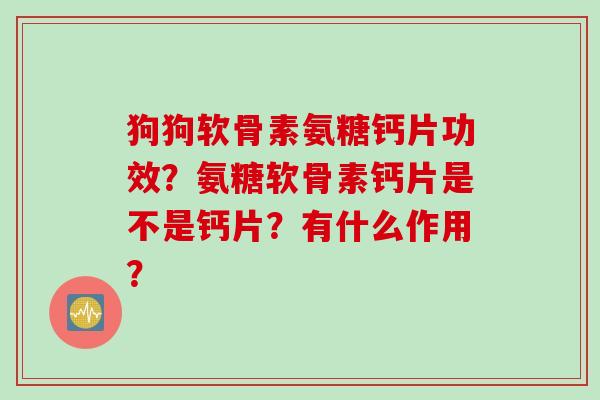 狗狗软骨素氨糖钙片功效？氨糖软骨素钙片是不是钙片？有什么作用？
