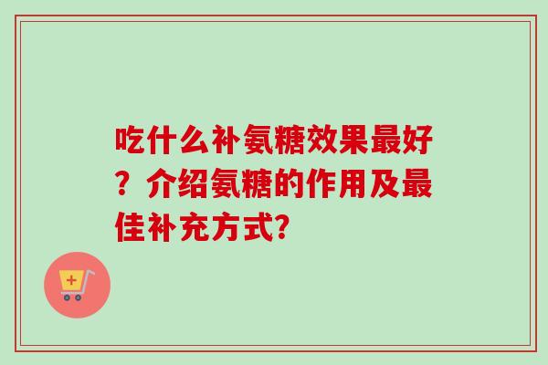 吃什么补氨糖效果最好？介绍氨糖的作用及最佳补充方式？