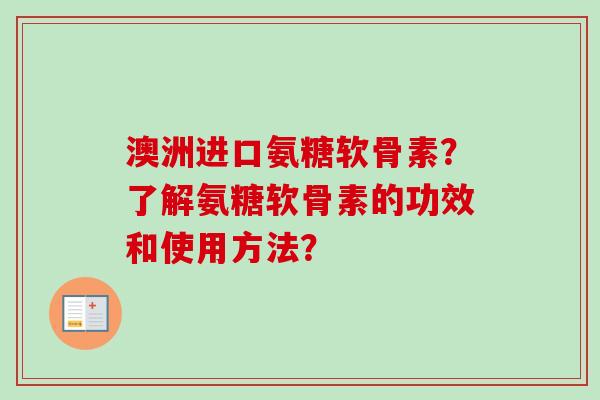 澳洲进口氨糖软骨素？了解氨糖软骨素的功效和使用方法？