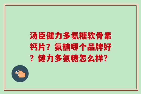 汤臣健力多氨糖软骨素钙片？氨糖哪个品牌好？健力多氨糖怎么样？