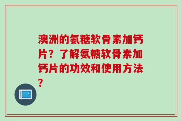 澳洲的氨糖软骨素加钙片？了解氨糖软骨素加钙片的功效和使用方法？