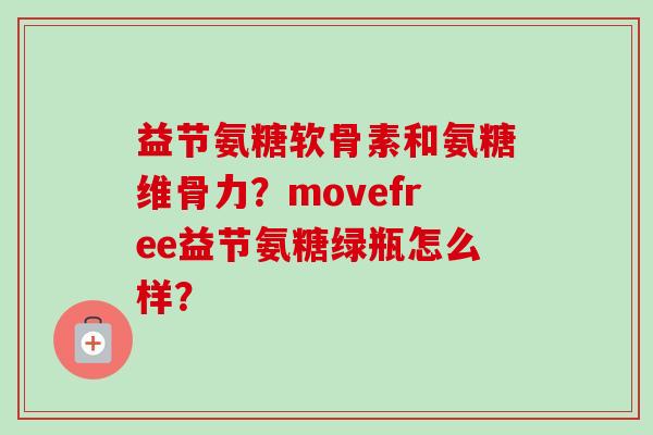 益节氨糖软骨素和氨糖维骨力？movefree益节氨糖绿瓶怎么样？