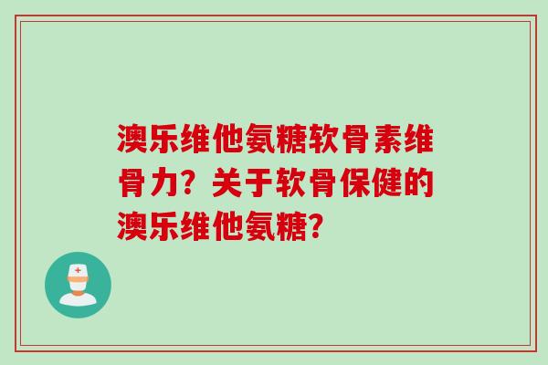 澳乐维他氨糖软骨素维骨力？关于软骨保健的澳乐维他氨糖？