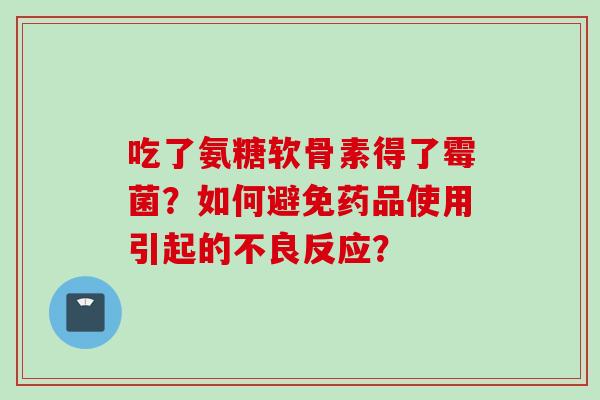 吃了氨糖软骨素得了霉菌?如何避免药品使用引起的不良反应? 吃了氨糖软骨素得了霉菌?如何避免药品使用引起的不良反应?