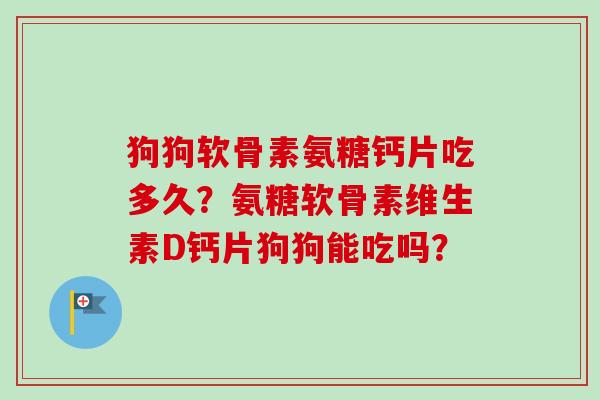 狗狗软骨素氨糖钙片吃多久？氨糖软骨素维生素D钙片狗狗能吃吗？