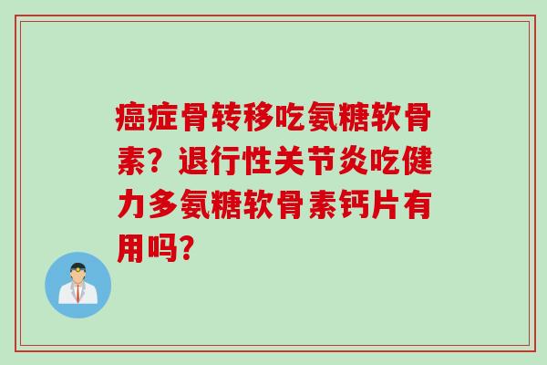 癌症骨转移吃氨糖软骨素？退行性关节炎吃健力多氨糖软骨素钙片有用吗？