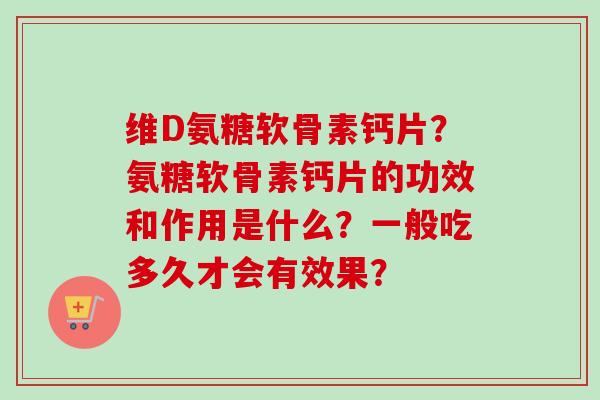 维D氨糖软骨素钙片？氨糖软骨素钙片的功效和作用是什么？一般吃多久才会有效果？