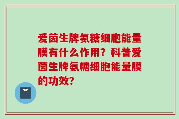 爱茵生牌氨糖细胞能量膜有什么作用？科普爱茵生牌氨糖细胞能量膜的功效？