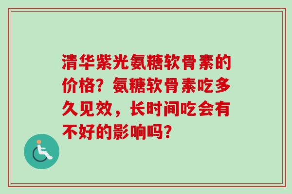 清华紫光氨糖软骨素的价格?氨糖软骨素吃多久见效,长时间吃会有不好的影响吗? 清华紫光氨糖软骨素的价格?氨糖软骨素吃多久见效,长时间吃会有不好的影响吗?
